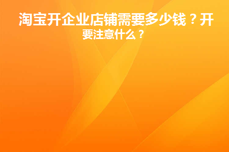 淘宝开企业店铺需要多少钱(淘宝企业店铺开店需要多少钱)