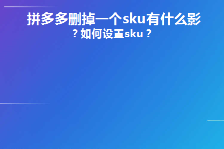 拼多多删掉一个sku有什么影响(拼多多最多可以上多少个sku)