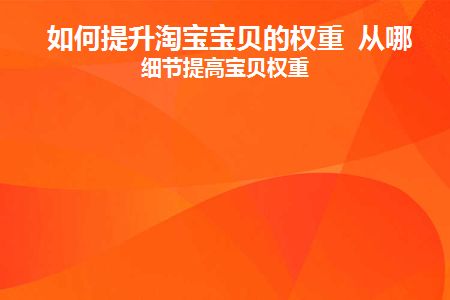 如何提升淘宝宝贝的权重从哪些细节提高宝贝权重(淘宝商品提高权重)