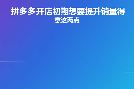 拼多多开店初期想要提升销量得注意这两点(拼多多新店前期怎么做起来)