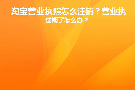 淘宝营业执照怎么注销(淘宝店铺营业执照注销)