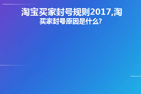 淘宝买家封号规则2017,淘宝买家封号原因是什么(2017年淘宝买家账号封禁规则 淘宝买家账号封禁的原因有哪些？)