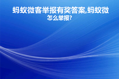 蚂蚁微客举报有奖答案,蚂蚁微客怎么举报(举报蚂蚁微信有奖 如何在蚂蚁微信上举报？)