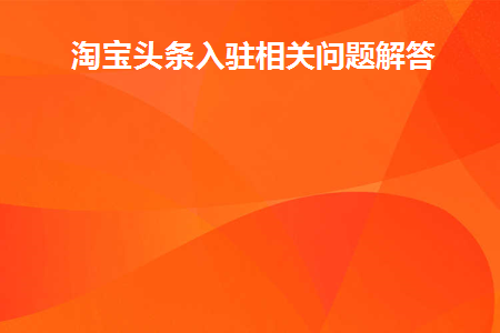 淘宝头条入驻相关问题解答(淘宝头条入口相关问题解答)