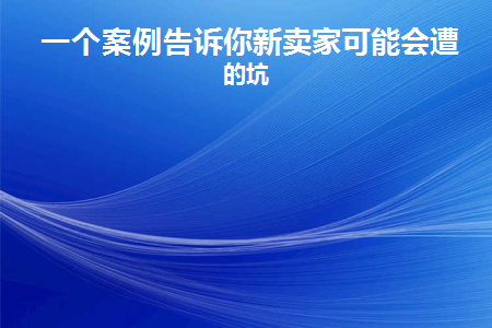 一个案例告诉你新卖家可能会遭遇的坑(一个案例告诉你新卖家可能遇到的陷阱)