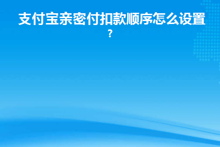 支付宝亲密付扣款顺序怎么设置呢(支付宝亲密付款如何设置扣款顺序)