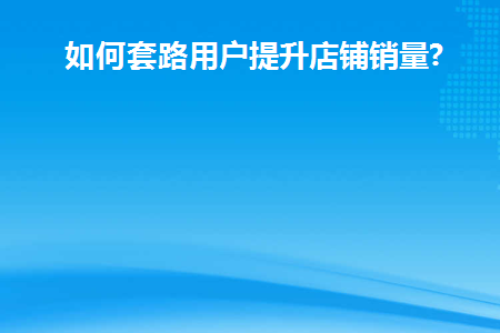 如何套路用户提升店铺销量(如何欺骗用户以增加商店销售额)