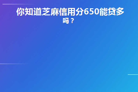 你知道芝麻信用分650能贷多少吗(你知道芝麻信用分650分能贷多少钱吗？)