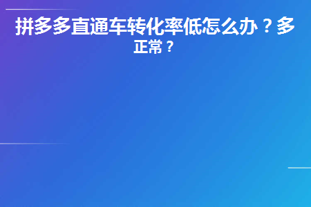 拼多多直通车转化率低怎么办(拼多多直通车转化率低怎么办？)