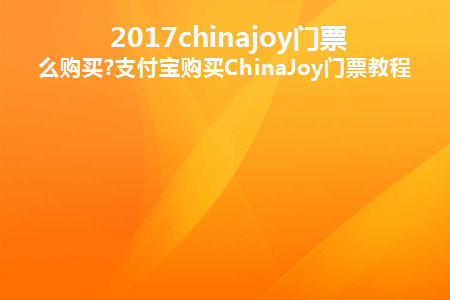 2017chinajoy门票怎么购买(如何购买2017chinajoy门票)