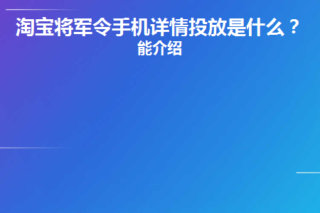 淘宝将军令手机详情投放是什么(淘宝将军手机详情发货是什么？)