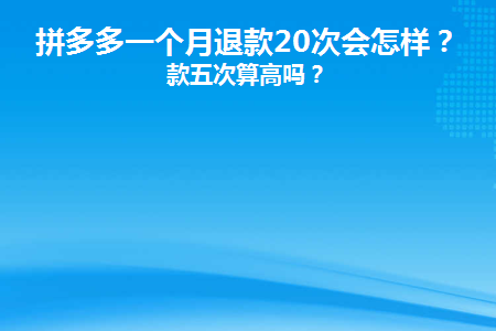 拼多多一个月退款20次会怎样(拼多多每月退款20次会怎样？)