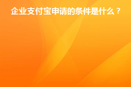 企业支付宝申请的条件是什么(企业申请支付宝需要什么条件？)