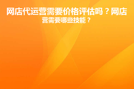 网店代运营需要价格评估吗(网店运营需要进行价格评估吗？)