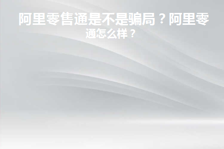 阿里零售通是不是骗局(阿里巴巴零售通是骗局吗？)