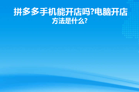 拼多多手机能开店吗(拼多多可以在手机上开店吗？)