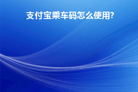 支付宝乘车码怎么使用(如何使用支付宝乘车码)