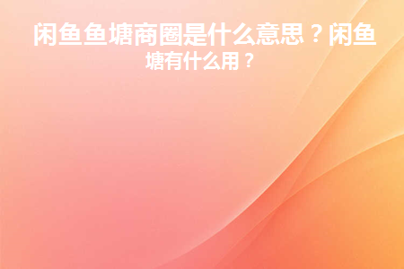 闲鱼鱼塘商圈是什么意思(闲鱼鱼塘商圈是什么意思？)