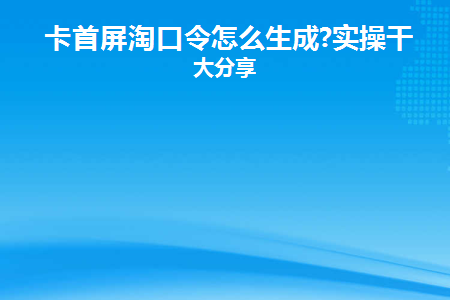 卡首屏淘口令怎么生成(卡首屏如何生成淘宝密码)