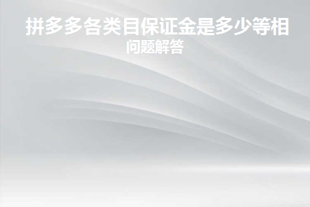 拼多多各类目保证金是多少等相关问题解答(拼多多各品类利润多少等相关问题解答)