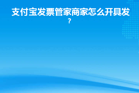 支付宝发票管家商家怎么开具发票(商户如何使用支付宝发票管家开具发票？)