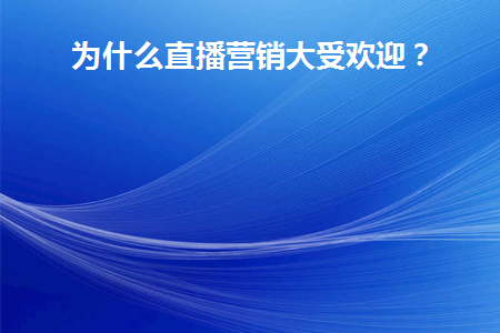 为什么直播营销大受欢迎(直播营销为何如此火爆)