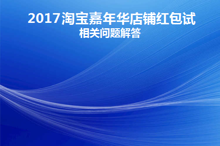 2017淘宝嘉年华店铺红包试用相关问题解答(2017淘宝嘉年华店铺红包试用相关问题解答)