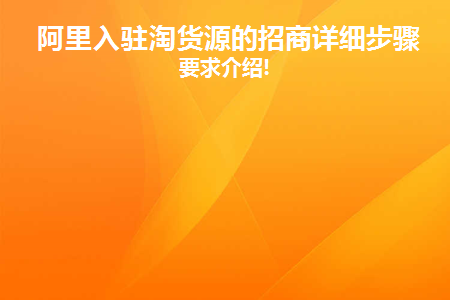 阿里入驻淘货源的招商详细步骤和要求介绍!(阿里巴巴投资淘货源的详细步骤和要求介绍！)