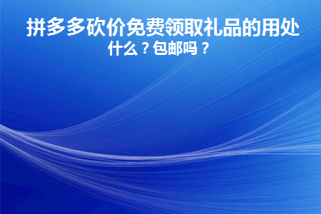 拼多多砍价免费领取礼品的用处是什么(拼多多砍价送赠品的目的是什么？)