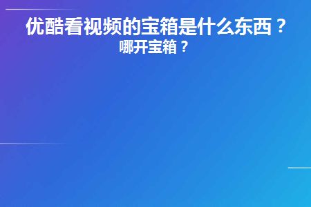 优酷看视频的宝箱是什么东西(优酷看视频的宝箱是什么？)