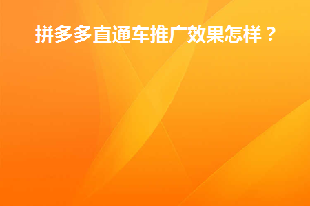 拼多多直通车推广效果怎样(拼多多直通车促销效果如何？)