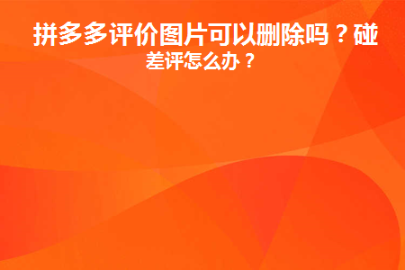 拼多多评价图片可以删除吗(拼多多评论图片可以删除吗？)