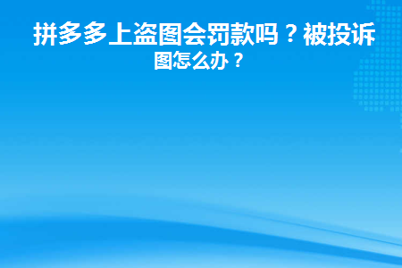 拼多多上盗图会罚款吗(拼多多盗图会被罚款吗？)