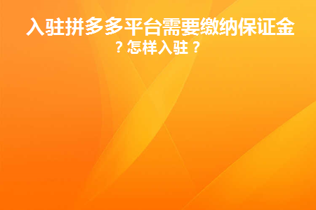 入驻拼多多平台需要缴纳保证金吗(加入拼多多平台需要缴纳押金吗？)