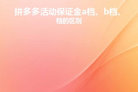 拼多多活动保证金a档、b档、c档的区别(拼多多活动押金A级、B级、C级的区别)