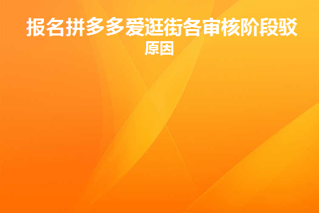 报名拼多多爱逛街各审核阶段驳回原因(注册拼多多爱购各审核阶段被拒绝的原因)