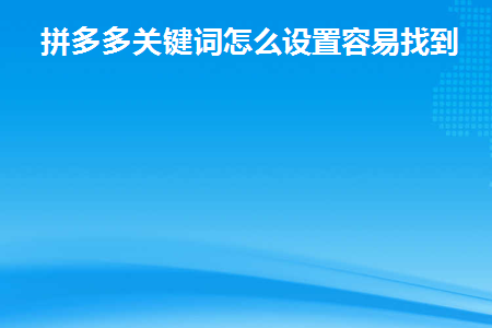 拼多多关键词怎么设置容易找到(如何设置拼多多关键词 让其更容易被找到)