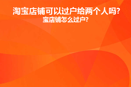 淘宝店铺可以过户给两个人吗(淘宝店可以转让给两个人吗？)