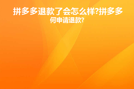 拼多多退款了会怎么样(拼多多退款会怎样？)