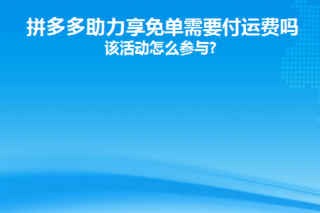 拼多多助力享免单需要付运费吗(拼多多免单需要支付运费吗？)