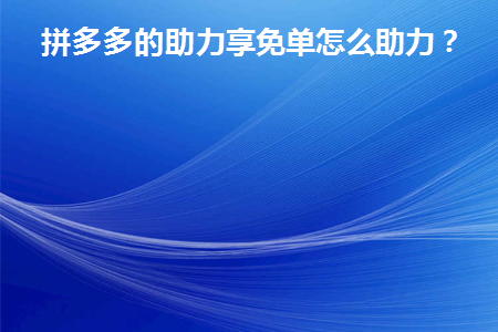 拼多多的助力享免单怎么助力(如何获得拼多多的帮助和免费订单)