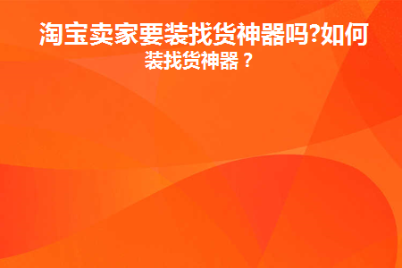 淘宝卖家要装找货神器吗(淘宝卖家需要安装找货神器吗？)