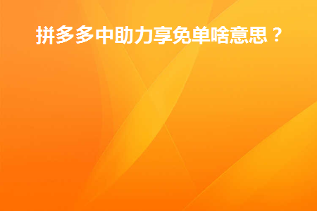 拼多多中助力享免单啥意思(拼多多免单是什么意思？)