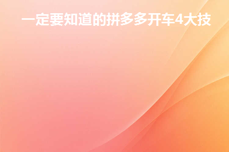 一定要知道的拼多多开车4大技巧(拼多多开车你必须知道的4个技巧)