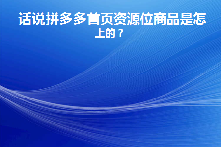 话说拼多多首页资源位商品是怎么上的(谈谈拼多多首页如何列出资源和产品)