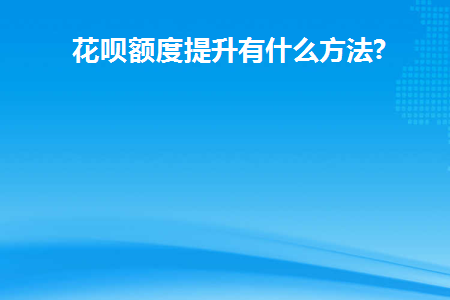 花呗额度提升有什么方法(增加花呗额度有哪些方式？)