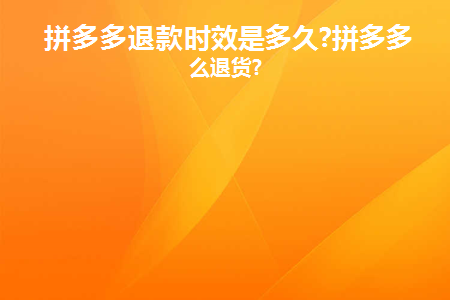 拼多多退款时效是多久(拼多多退款期限是多久？)