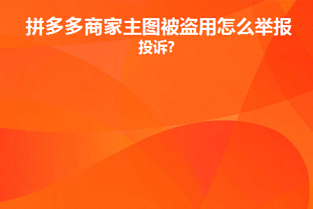 拼多多商家主图被盗用怎么举报和投诉(拼多多商家主图被盗如何举报投诉)