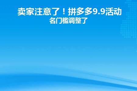 卖家注意了！拼多多9.9活动报名门槛调整了(卖家注意了！拼多多9.9活动报名门槛调整)