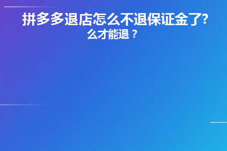 拼多多退店怎么不退保证金了(为什么拼多多取消店铺保证金不退？)